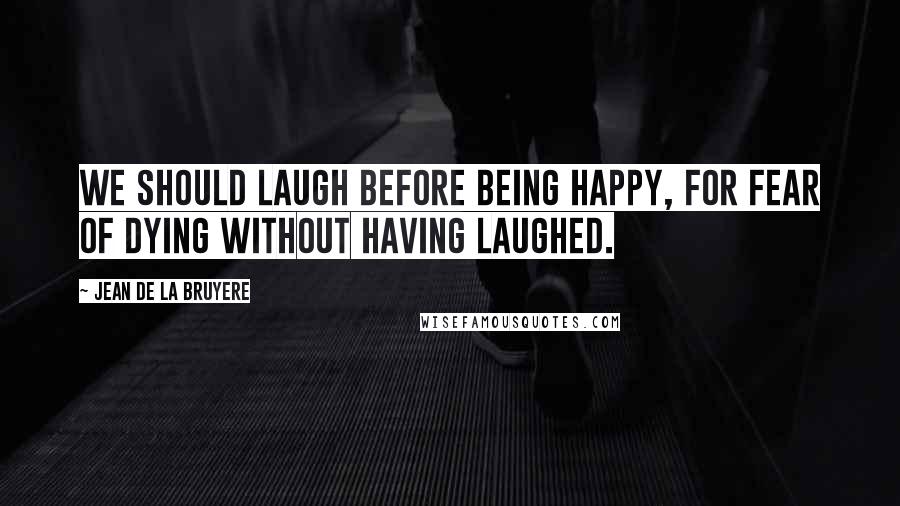 Jean De La Bruyere Quotes: We should laugh before being happy, for fear of dying without having laughed.