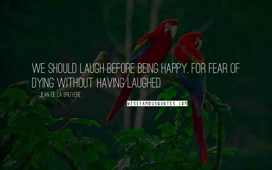 Jean De La Bruyere Quotes: We should laugh before being happy, for fear of dying without having laughed.