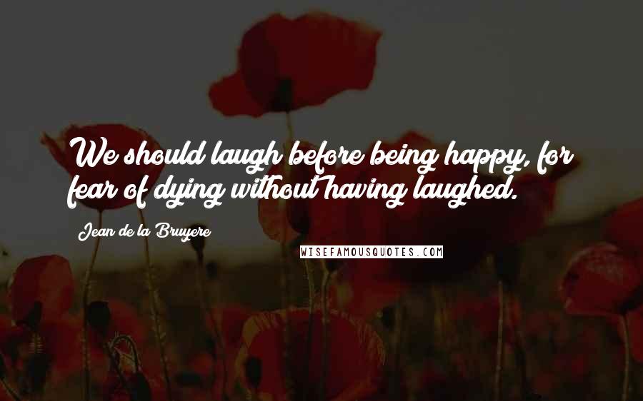 Jean De La Bruyere Quotes: We should laugh before being happy, for fear of dying without having laughed.