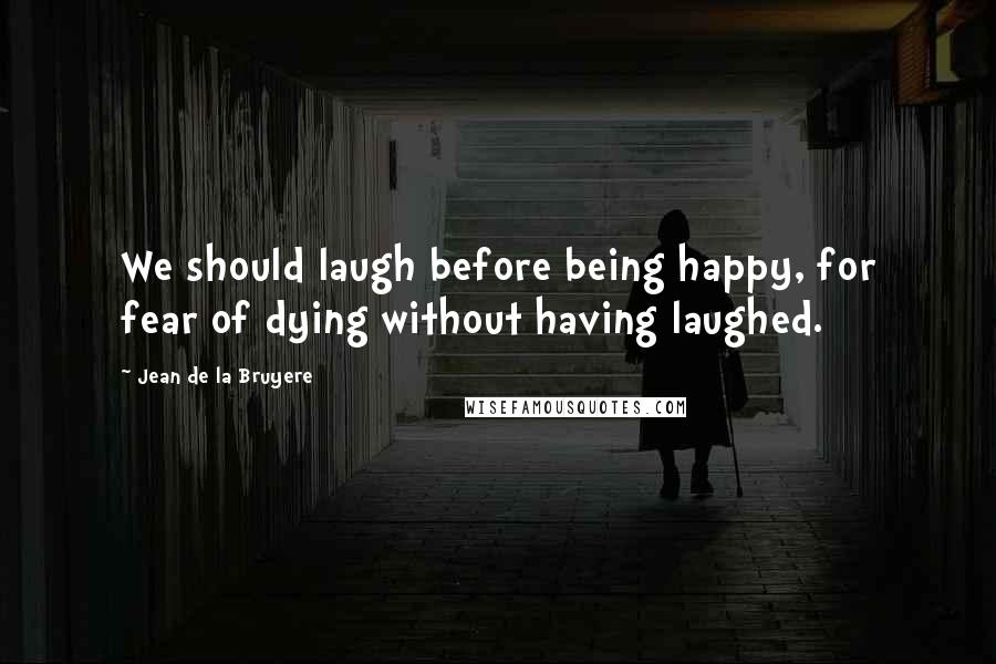 Jean De La Bruyere Quotes: We should laugh before being happy, for fear of dying without having laughed.