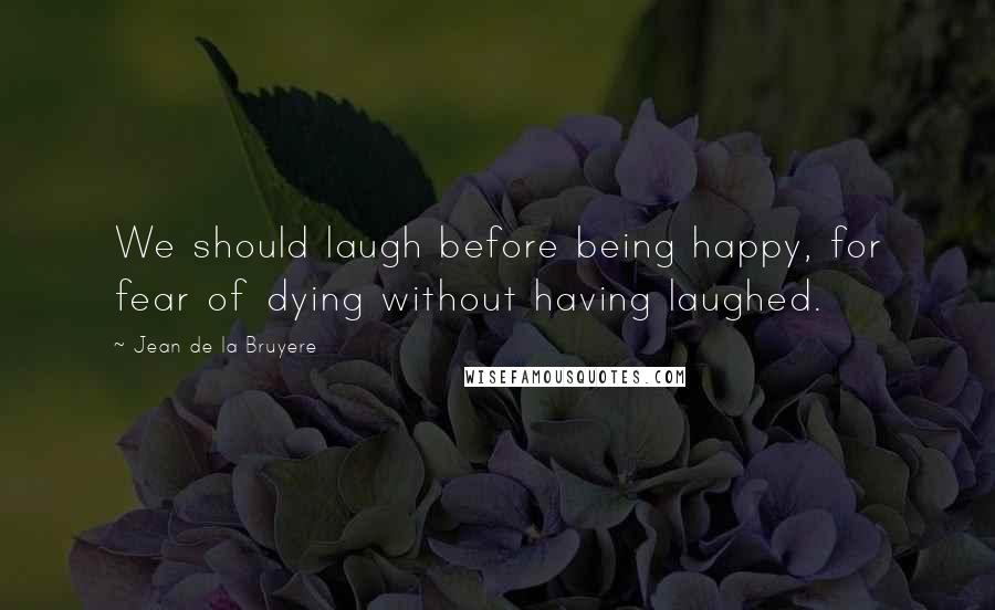 Jean De La Bruyere Quotes: We should laugh before being happy, for fear of dying without having laughed.