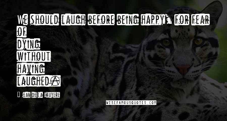Jean De La Bruyere Quotes: We should laugh before being happy, for fear of dying without having laughed.
