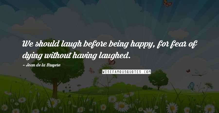 Jean De La Bruyere Quotes: We should laugh before being happy, for fear of dying without having laughed.