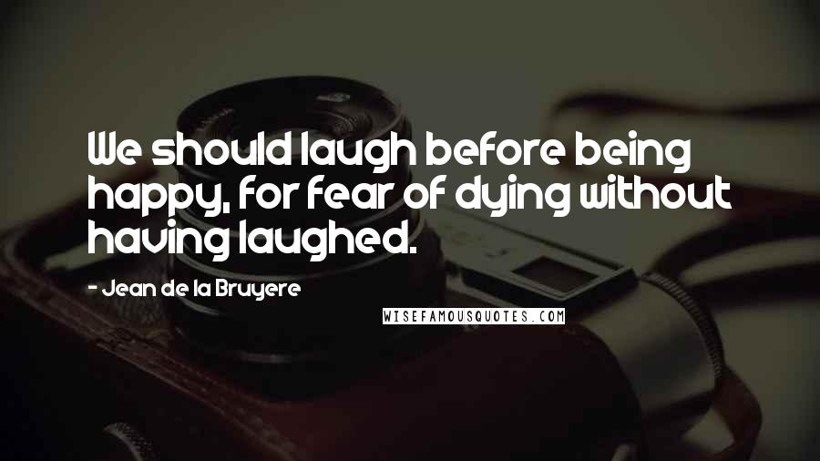 Jean De La Bruyere Quotes: We should laugh before being happy, for fear of dying without having laughed.