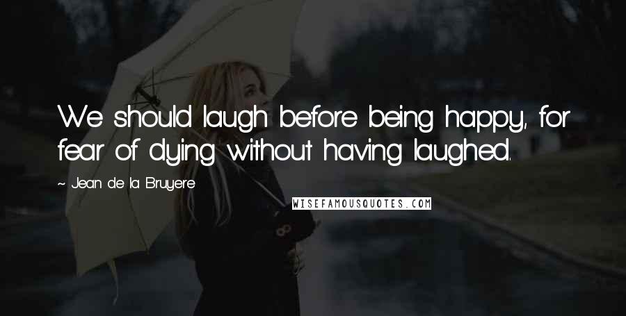 Jean De La Bruyere Quotes: We should laugh before being happy, for fear of dying without having laughed.