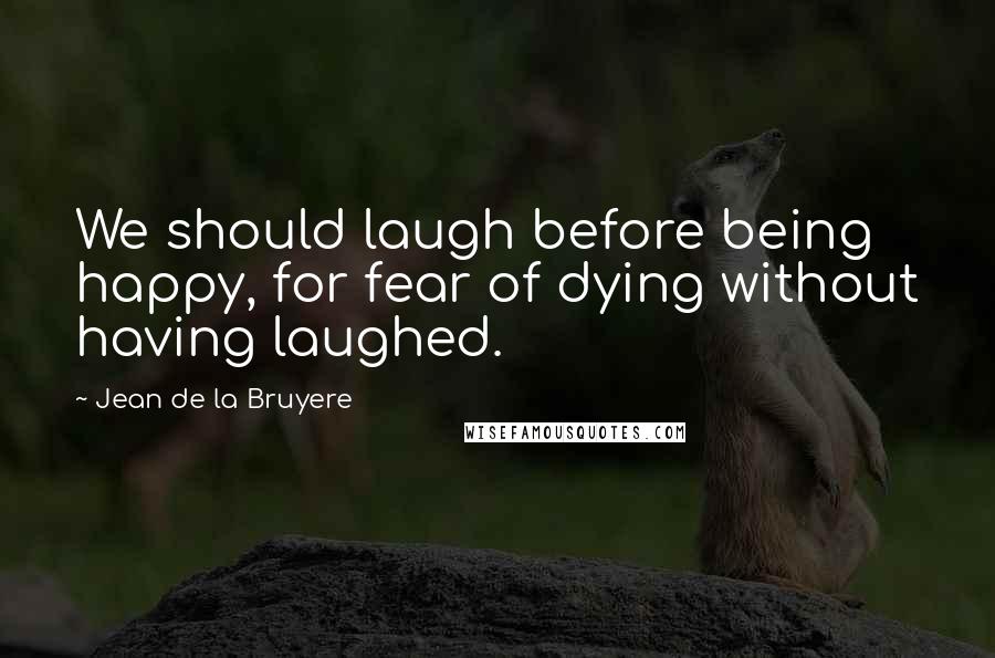 Jean De La Bruyere Quotes: We should laugh before being happy, for fear of dying without having laughed.