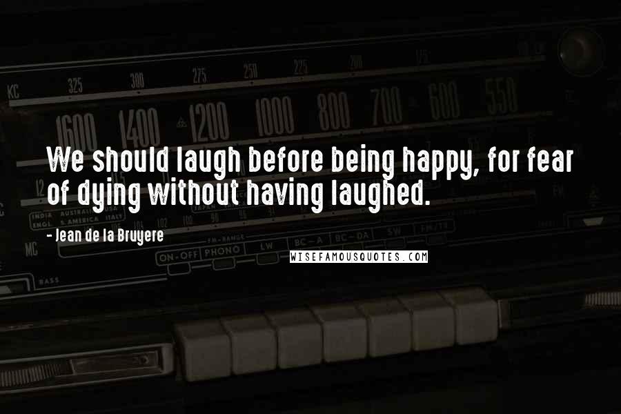 Jean De La Bruyere Quotes: We should laugh before being happy, for fear of dying without having laughed.