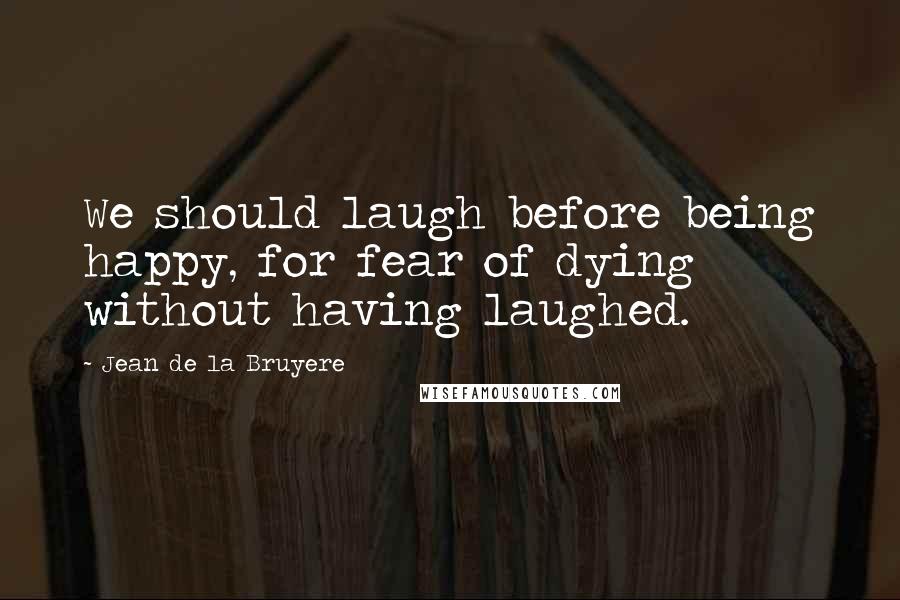 Jean De La Bruyere Quotes: We should laugh before being happy, for fear of dying without having laughed.