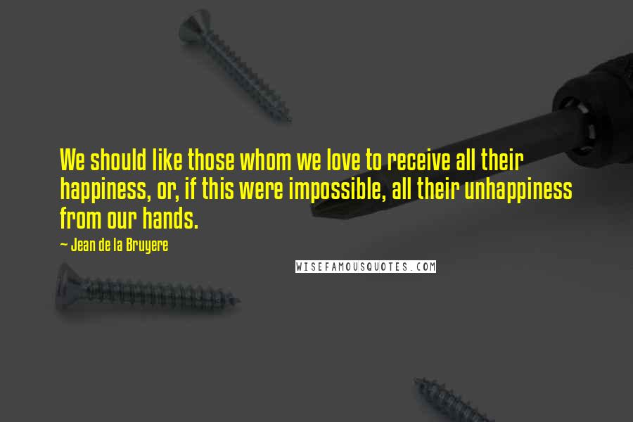 Jean De La Bruyere Quotes: We should like those whom we love to receive all their happiness, or, if this were impossible, all their unhappiness from our hands.