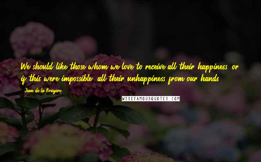 Jean De La Bruyere Quotes: We should like those whom we love to receive all their happiness, or, if this were impossible, all their unhappiness from our hands.