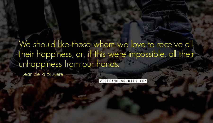 Jean De La Bruyere Quotes: We should like those whom we love to receive all their happiness, or, if this were impossible, all their unhappiness from our hands.