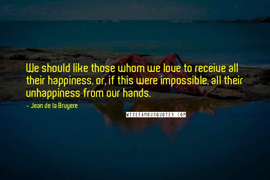 Jean De La Bruyere Quotes: We should like those whom we love to receive all their happiness, or, if this were impossible, all their unhappiness from our hands.