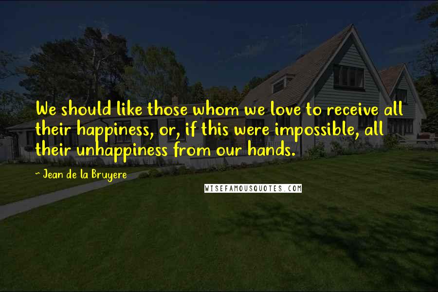 Jean De La Bruyere Quotes: We should like those whom we love to receive all their happiness, or, if this were impossible, all their unhappiness from our hands.