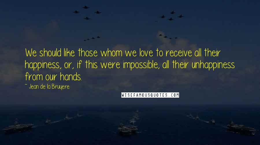 Jean De La Bruyere Quotes: We should like those whom we love to receive all their happiness, or, if this were impossible, all their unhappiness from our hands.