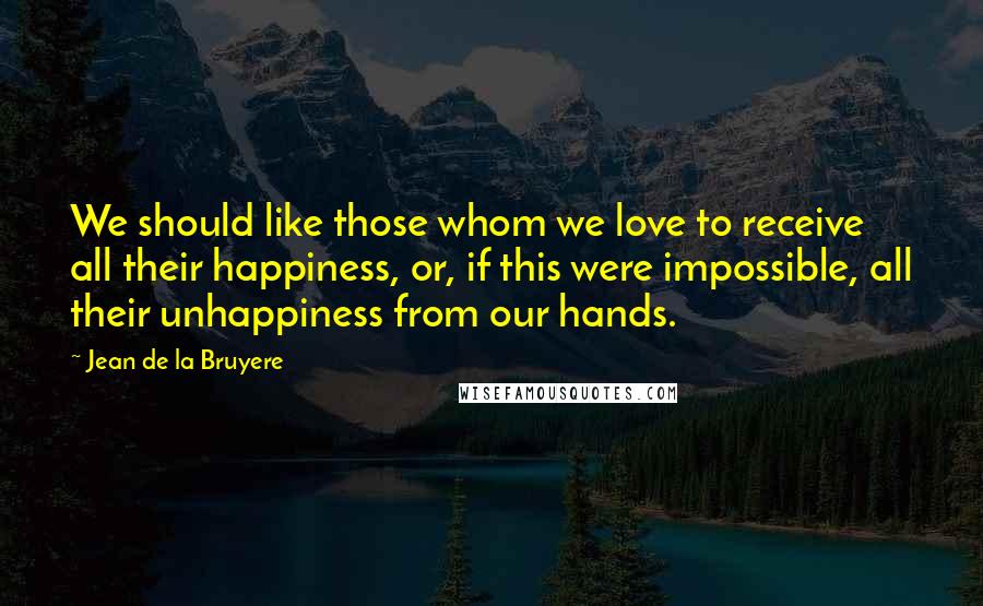 Jean De La Bruyere Quotes: We should like those whom we love to receive all their happiness, or, if this were impossible, all their unhappiness from our hands.