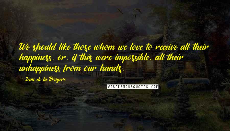 Jean De La Bruyere Quotes: We should like those whom we love to receive all their happiness, or, if this were impossible, all their unhappiness from our hands.