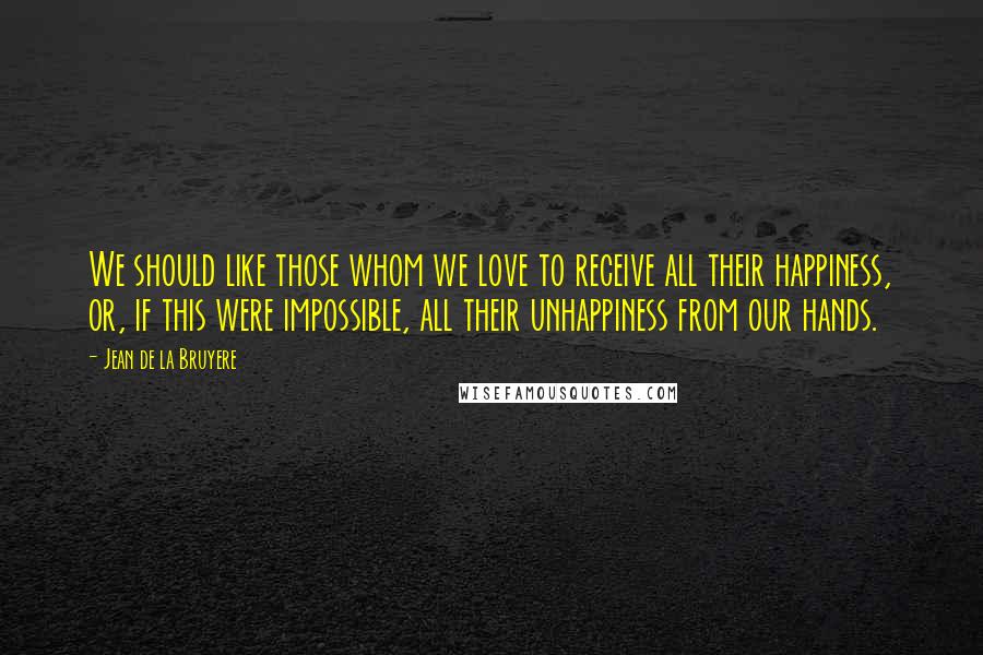 Jean De La Bruyere Quotes: We should like those whom we love to receive all their happiness, or, if this were impossible, all their unhappiness from our hands.