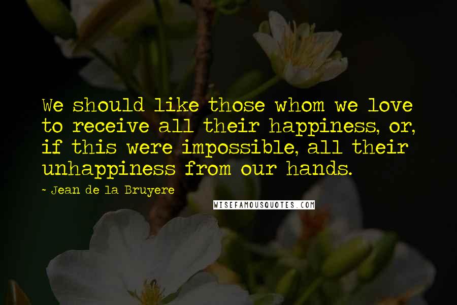 Jean De La Bruyere Quotes: We should like those whom we love to receive all their happiness, or, if this were impossible, all their unhappiness from our hands.