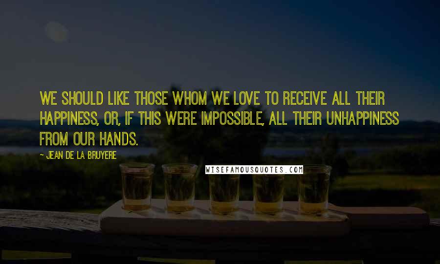 Jean De La Bruyere Quotes: We should like those whom we love to receive all their happiness, or, if this were impossible, all their unhappiness from our hands.