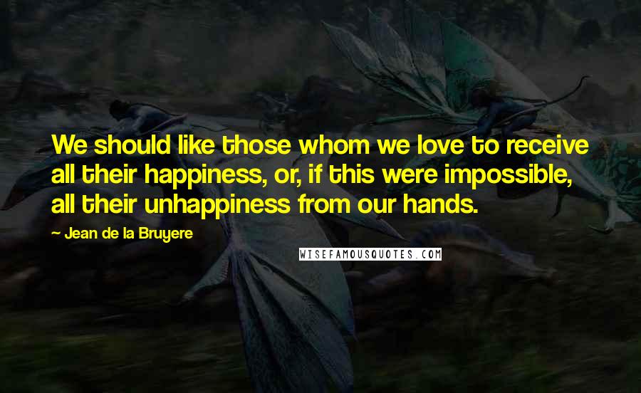 Jean De La Bruyere Quotes: We should like those whom we love to receive all their happiness, or, if this were impossible, all their unhappiness from our hands.