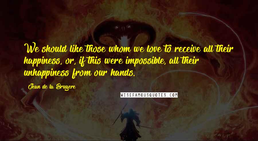 Jean De La Bruyere Quotes: We should like those whom we love to receive all their happiness, or, if this were impossible, all their unhappiness from our hands.