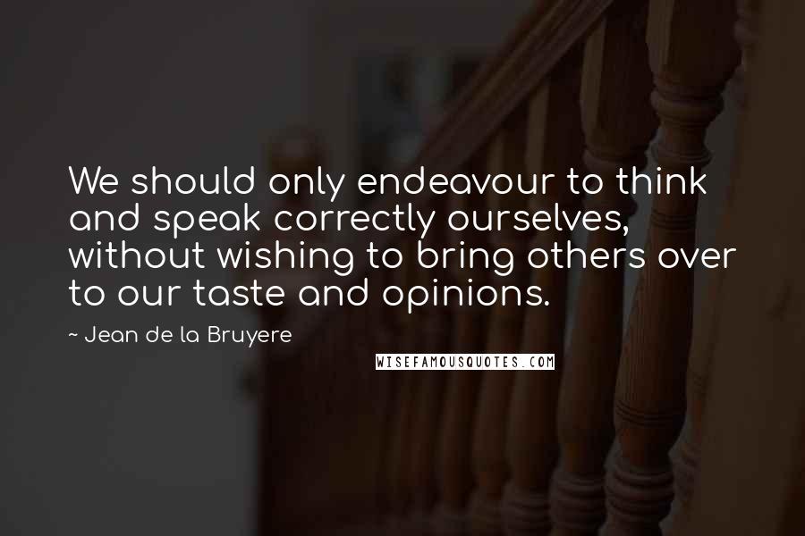 Jean De La Bruyere Quotes: We should only endeavour to think and speak correctly ourselves, without wishing to bring others over to our taste and opinions.