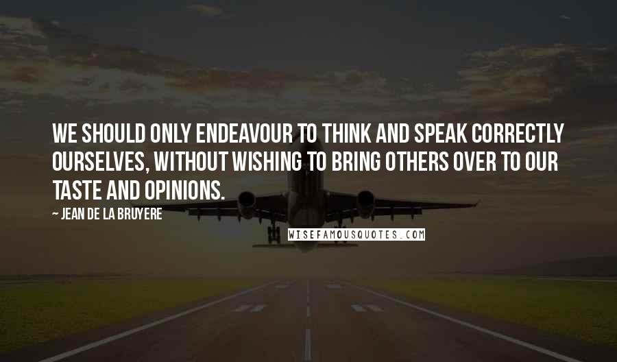 Jean De La Bruyere Quotes: We should only endeavour to think and speak correctly ourselves, without wishing to bring others over to our taste and opinions.