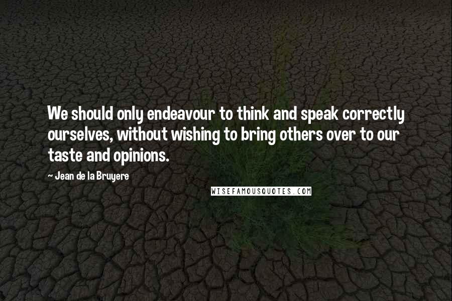 Jean De La Bruyere Quotes: We should only endeavour to think and speak correctly ourselves, without wishing to bring others over to our taste and opinions.
