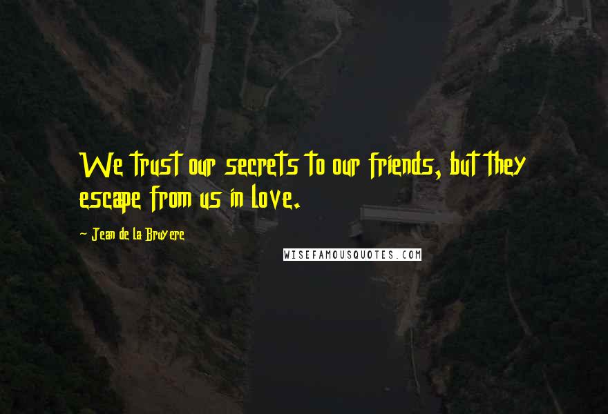 Jean De La Bruyere Quotes: We trust our secrets to our friends, but they escape from us in love.