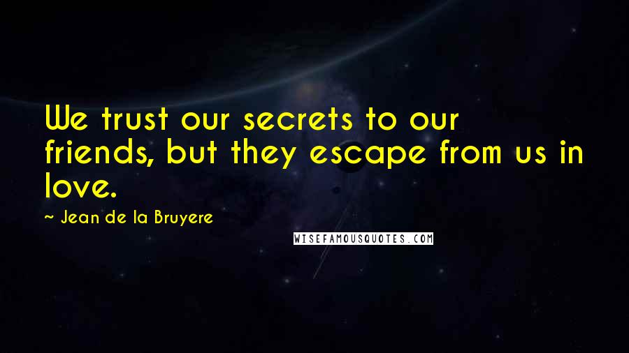 Jean De La Bruyere Quotes: We trust our secrets to our friends, but they escape from us in love.