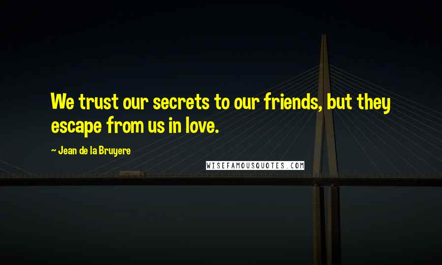 Jean De La Bruyere Quotes: We trust our secrets to our friends, but they escape from us in love.