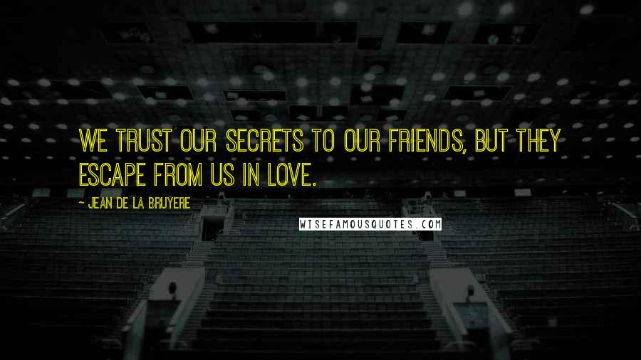 Jean De La Bruyere Quotes: We trust our secrets to our friends, but they escape from us in love.