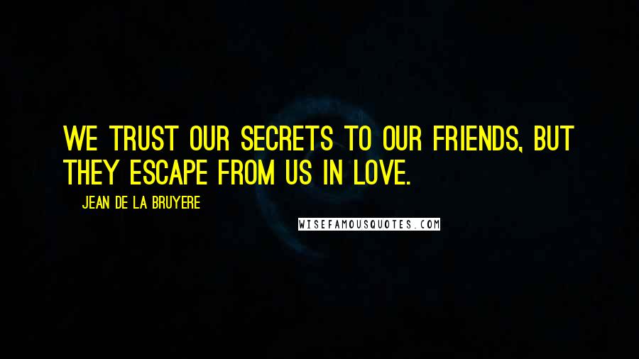 Jean De La Bruyere Quotes: We trust our secrets to our friends, but they escape from us in love.