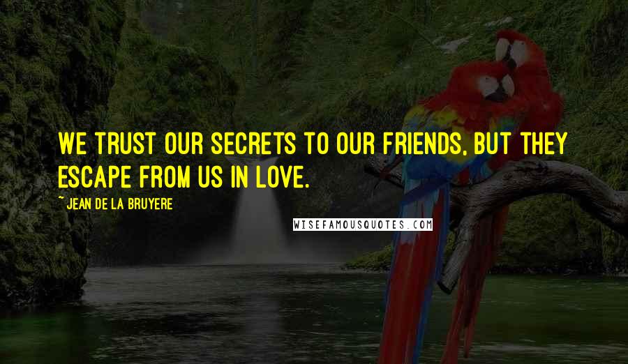 Jean De La Bruyere Quotes: We trust our secrets to our friends, but they escape from us in love.