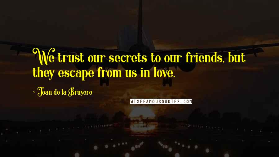Jean De La Bruyere Quotes: We trust our secrets to our friends, but they escape from us in love.