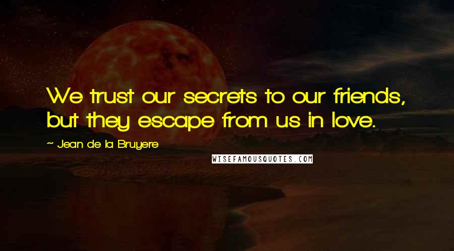 Jean De La Bruyere Quotes: We trust our secrets to our friends, but they escape from us in love.