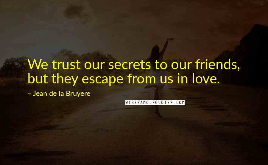 Jean De La Bruyere Quotes: We trust our secrets to our friends, but they escape from us in love.