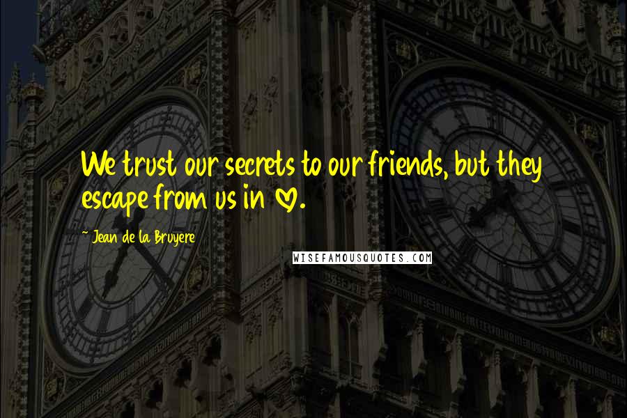 Jean De La Bruyere Quotes: We trust our secrets to our friends, but they escape from us in love.