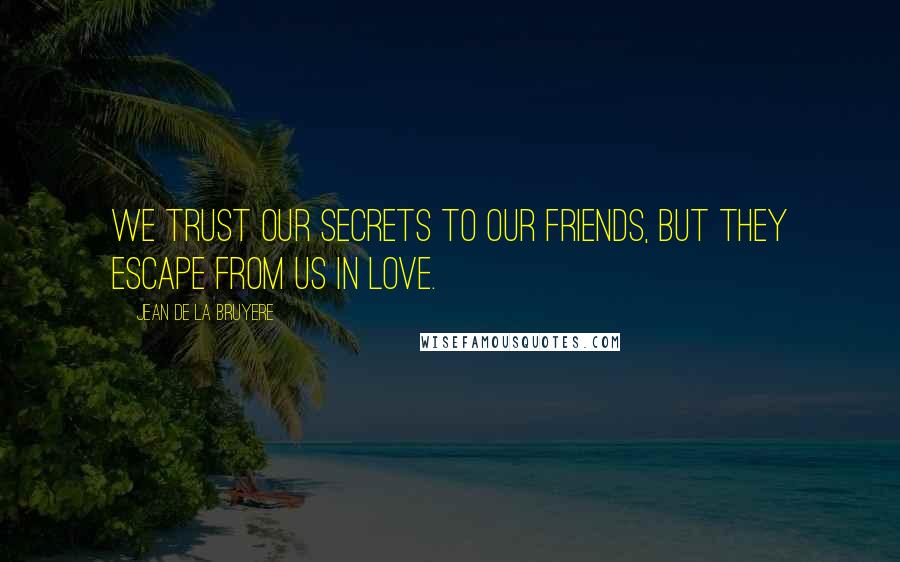 Jean De La Bruyere Quotes: We trust our secrets to our friends, but they escape from us in love.
