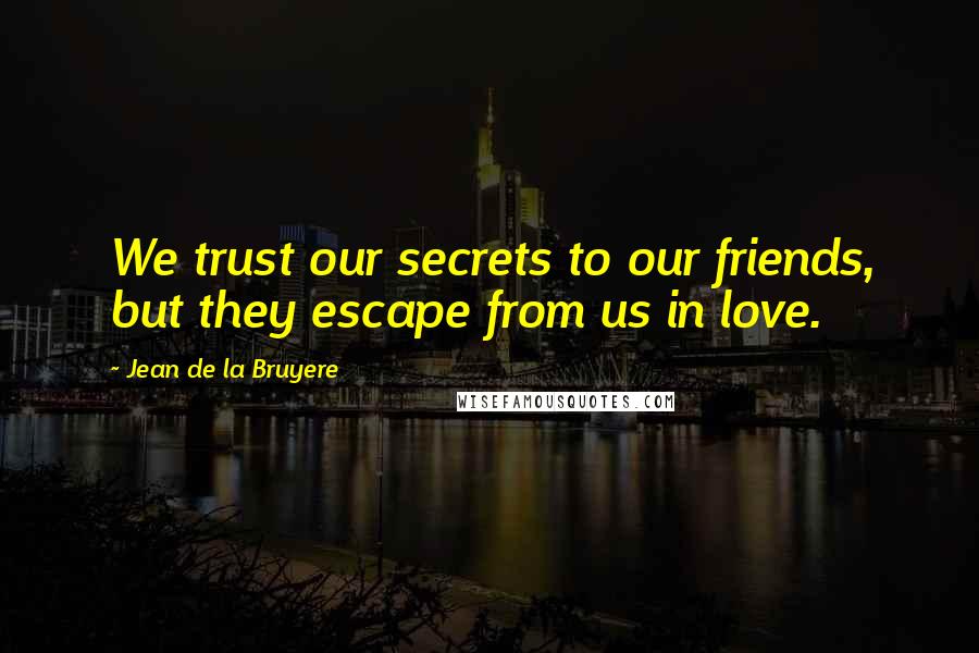 Jean De La Bruyere Quotes: We trust our secrets to our friends, but they escape from us in love.