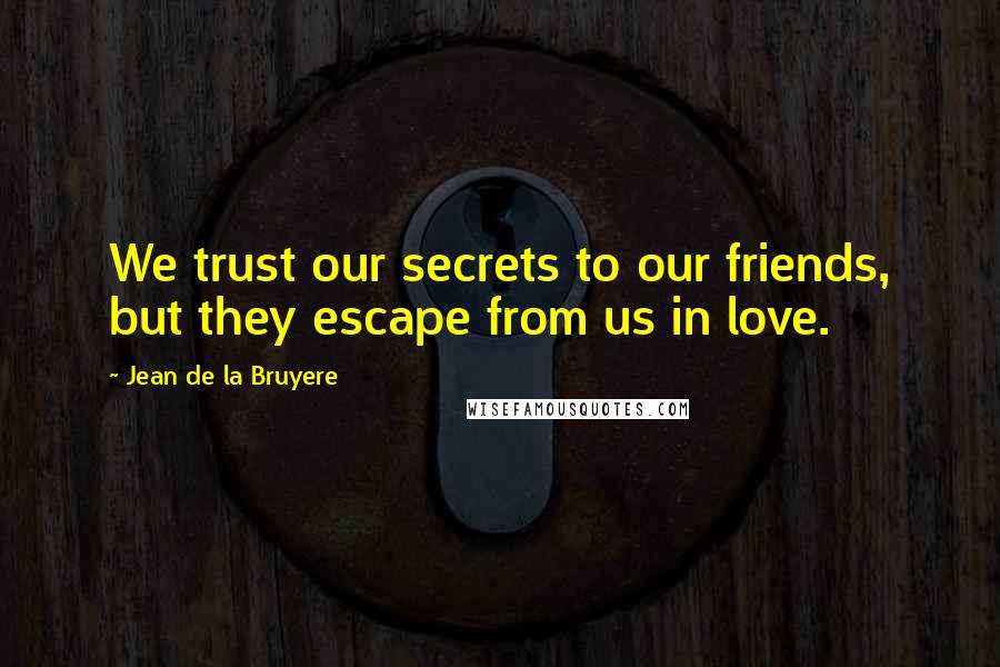 Jean De La Bruyere Quotes: We trust our secrets to our friends, but they escape from us in love.