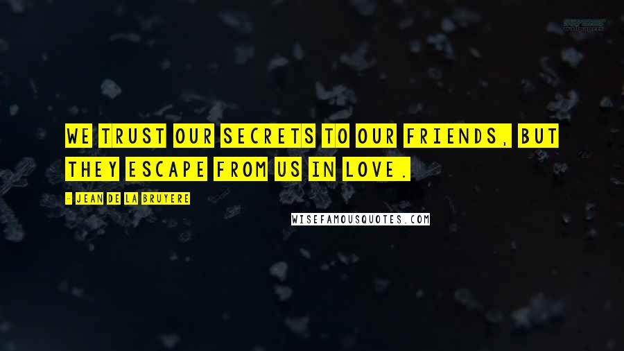 Jean De La Bruyere Quotes: We trust our secrets to our friends, but they escape from us in love.