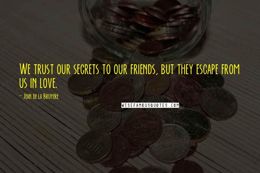 Jean De La Bruyere Quotes: We trust our secrets to our friends, but they escape from us in love.