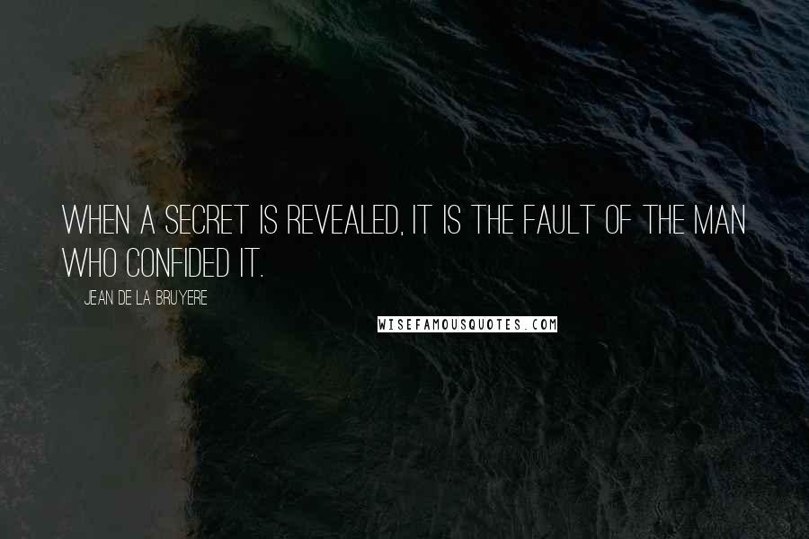 Jean De La Bruyere Quotes: When a secret is revealed, it is the fault of the man who confided it.