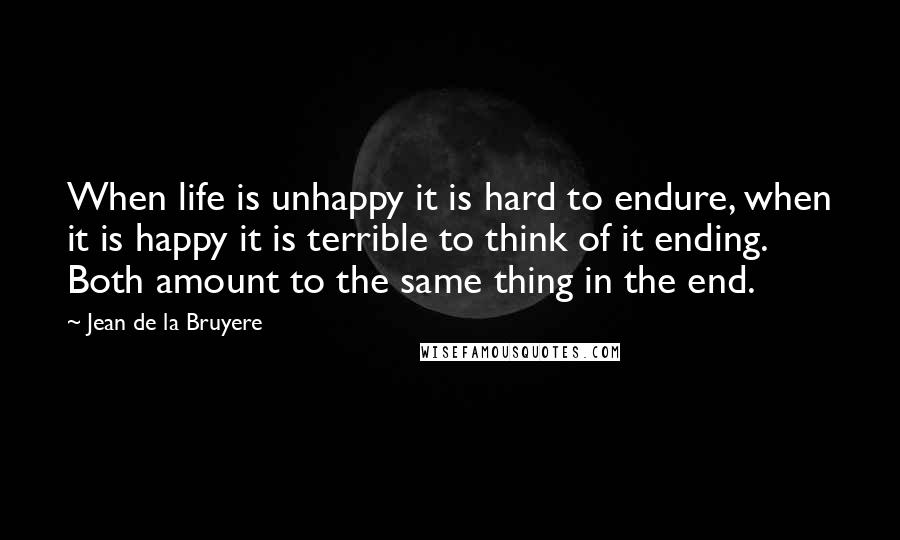 Jean De La Bruyere Quotes: When life is unhappy it is hard to endure, when it is happy it is terrible to think of it ending. Both amount to the same thing in the end.