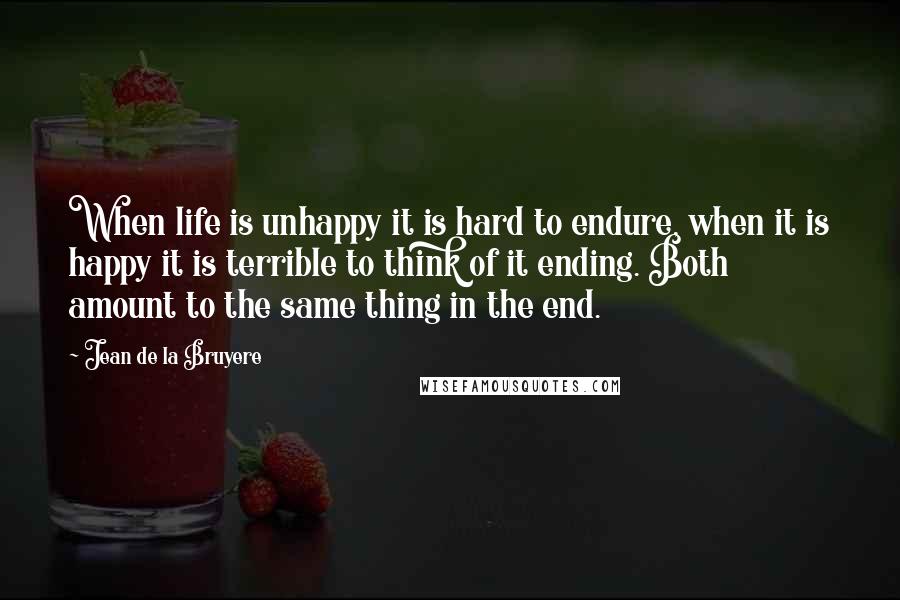 Jean De La Bruyere Quotes: When life is unhappy it is hard to endure, when it is happy it is terrible to think of it ending. Both amount to the same thing in the end.