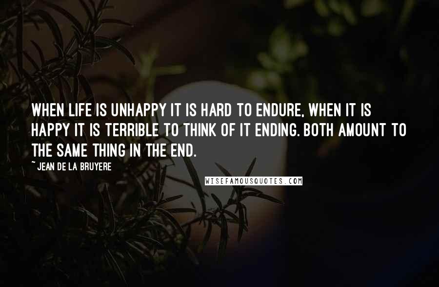 Jean De La Bruyere Quotes: When life is unhappy it is hard to endure, when it is happy it is terrible to think of it ending. Both amount to the same thing in the end.