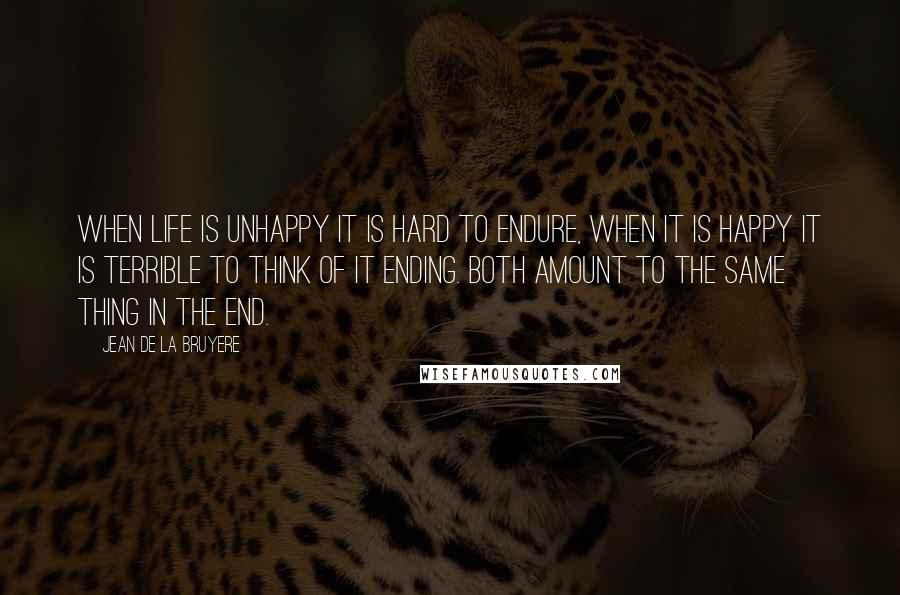 Jean De La Bruyere Quotes: When life is unhappy it is hard to endure, when it is happy it is terrible to think of it ending. Both amount to the same thing in the end.