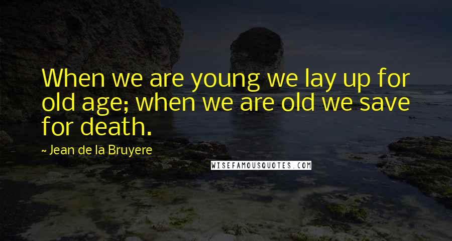 Jean De La Bruyere Quotes: When we are young we lay up for old age; when we are old we save for death.