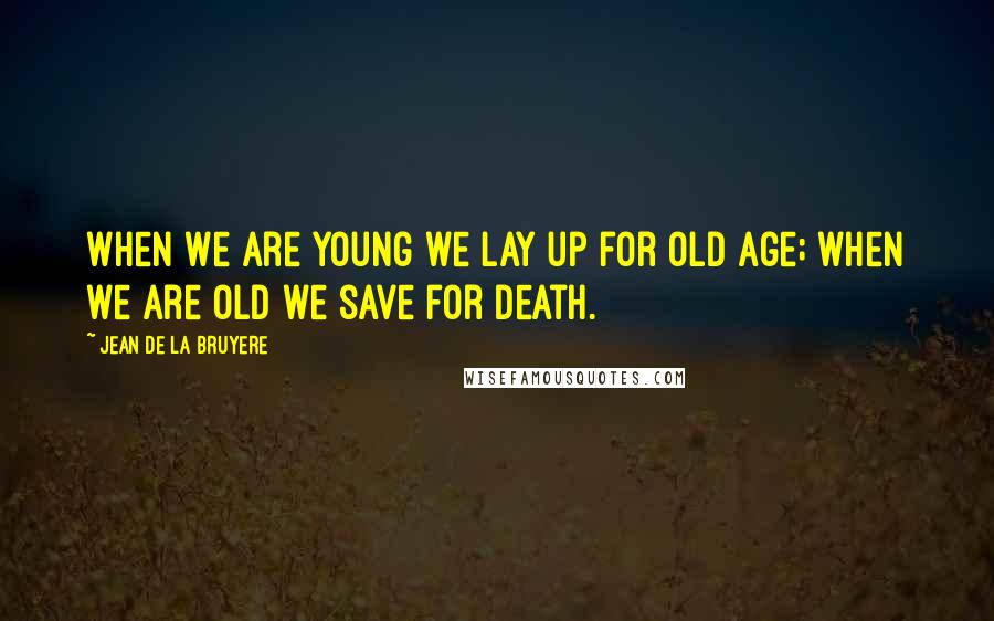 Jean De La Bruyere Quotes: When we are young we lay up for old age; when we are old we save for death.